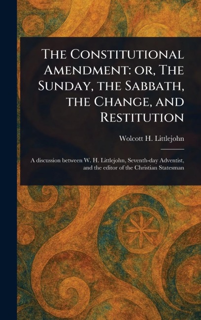 The Constitutional Amendment: or, The Sunday, the Sabbath, the Change, and Restitution