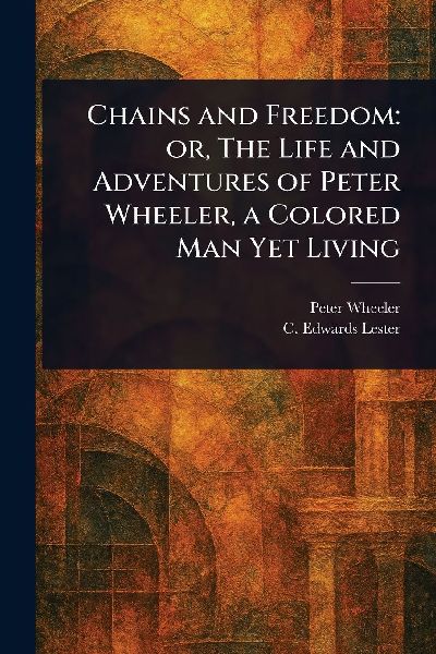 Chains and Freedom: or, The Life and Adventures of Peter Wheeler, a Colored Man Yet Living
