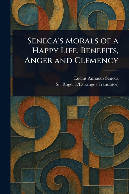 Senecas Morals of a Happy Life, Benefits, Anger and Clemency