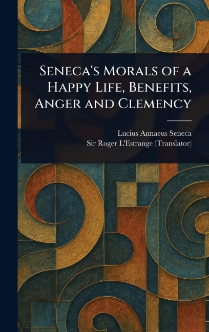 Senecas Morals of a Happy Life, Benefits, Anger and Clemency