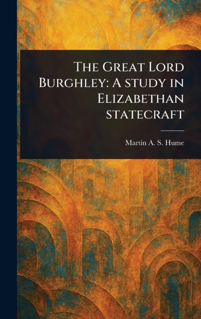 The Great Lord Burghley: A Study in Elizabethan Statecraft