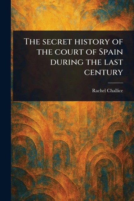 The Secret History of the Court of Spain During the Last Century
