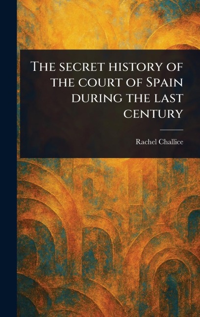 The Secret History of the Court of Spain During the Last Century