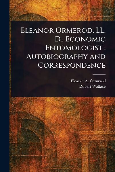 Eleanor Ormerod, LL. D., Economic Entomologist: Autobiography and Correspondence