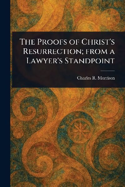 The Proofs of Christs Resurrection; From a Lawyers Standpoint