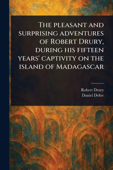 The Pleasant and Surprising Adventures of Robert Drury, During His Fifteen Years Captivity on the Island of Madagascar