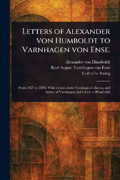 Letters of Alexander Von Humboldt to Varnhagen Von Ense.