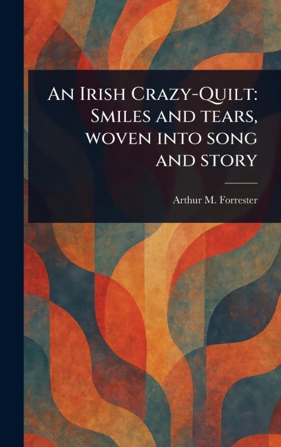 An Irish Crazy-Quilt: Smiles and Tears, Woven Into Song and Story