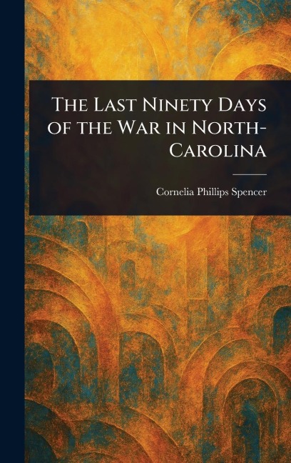 The Last Ninety Days of the War in North-Carolina