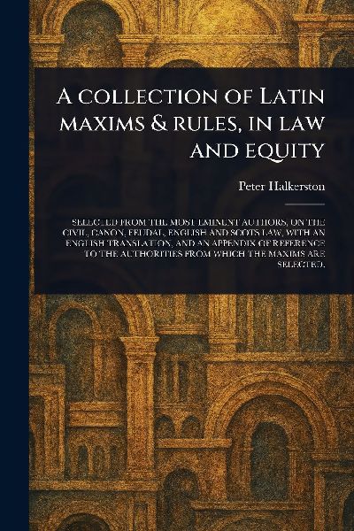 A Collection of Latin Maxims & Rules, in Law and Equity