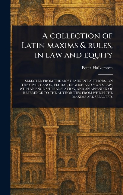 A Collection of Latin Maxims & Rules, in Law and Equity