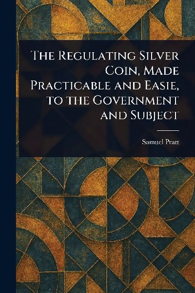The Regulating Silver Coin, Made Practicable and Easie, to the Government and Subject