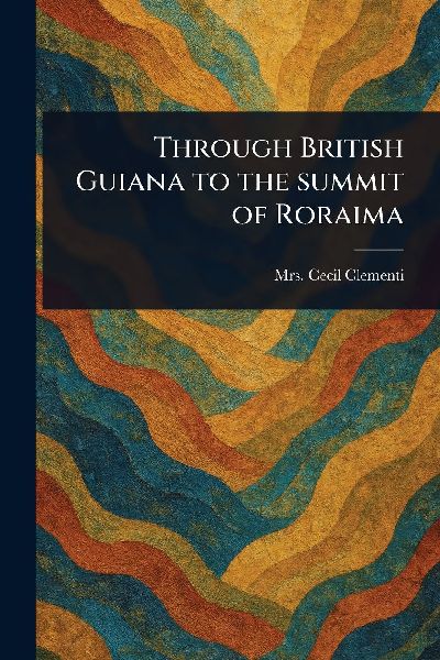 Through British Guiana to the Summit of Roraima