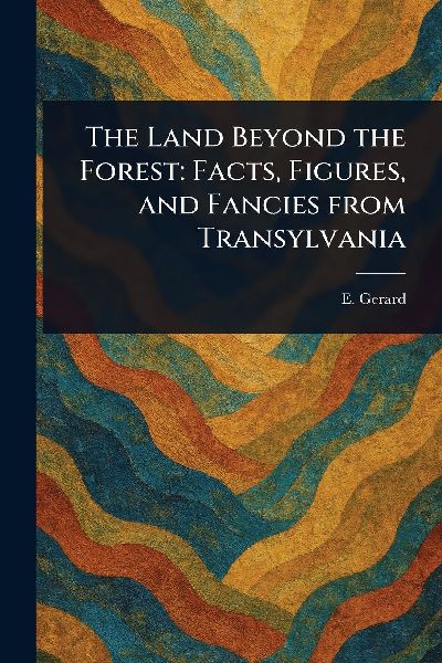 The Land Beyond the Forest: Facts, Figures, and Fancies From Transylvania