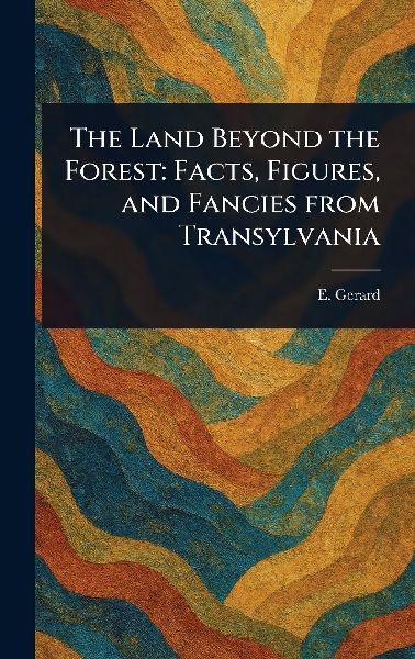 The Land Beyond the Forest: Facts, Figures, and Fancies From Transylvania