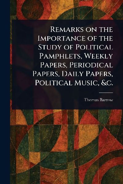 Remarks on the Importance of the Study of Political Pamphlets, Weekly Papers, Periodical Papers, Daily Papers, Political Music, &c.