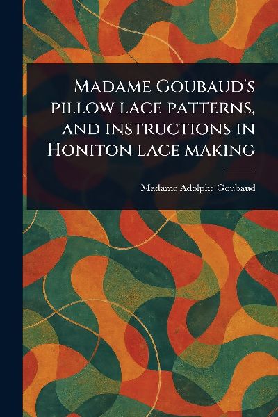 Madame Goubauds Pillow Lace Patterns, and Instructions in Honiton Lace Making