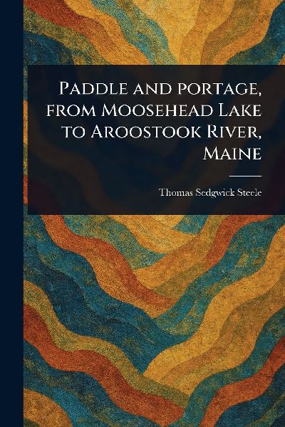 Paddle and Portage, From Moosehead Lake to Aroostook River, Maine