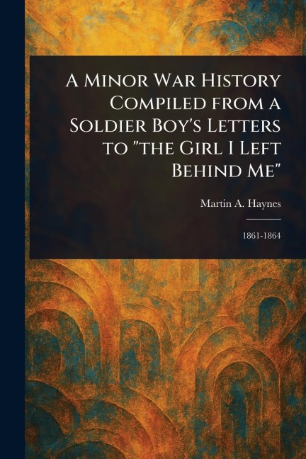 A Minor War History Compiled From a Soldier Boys Letters to the Girl I Left Behind Me