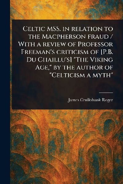 Celtic MSS. in Relation to the Macpherson Fraud / With a Review of Professor Freemans Criticism of [P.B. Du Chaillus] The Viking Age, by the Author of Celticism a Myth