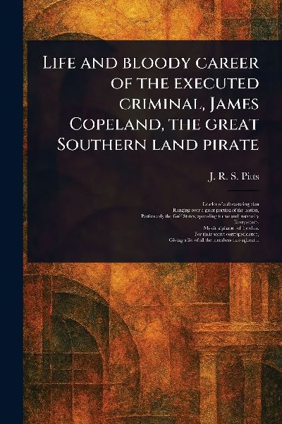 Life and Bloody Career of the Executed Criminal, James Copeland, the Great Southern Land Pirate