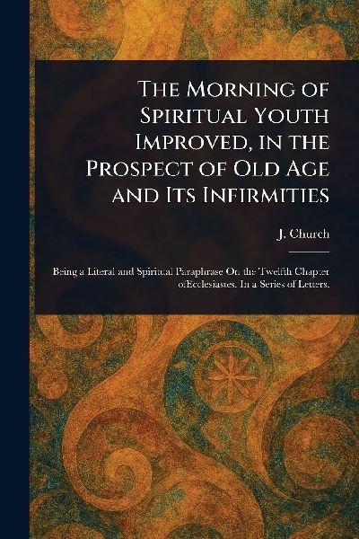 The Morning of Spiritual Youth Improved, in the Prospect of Old Age and Its Infirmities
