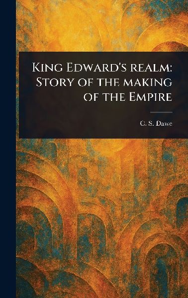 King Edward's Realm: Story of the Making of the Empire