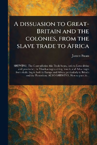 A Dissuasion to Great-Britain and the Colonies, From the Slave Trade to Africa