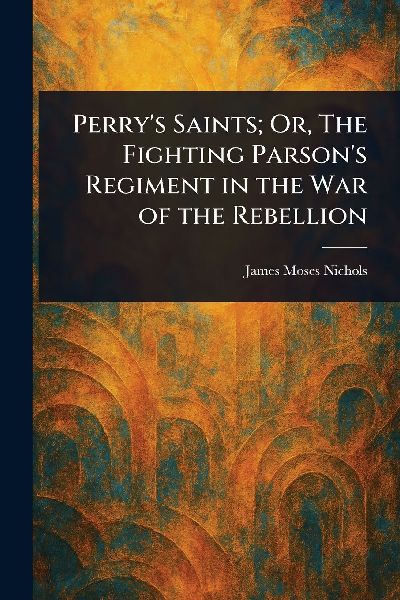 Perrys Saints; Or, The Fighting Parsons Regiment in the War of the Rebellion