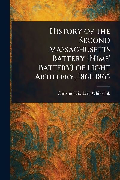 History of the Second Massachusetts Battery (Nims Battery) of Light Artillery, 1861-1865