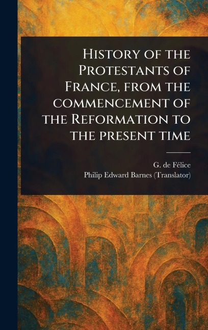 History of the Protestants of France, From the Commencement of the Reformation to the Present Time