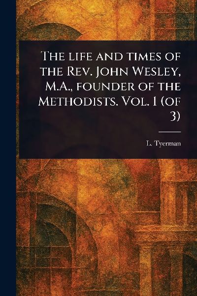 The Life and Times of the Rev. John Wesley, M.A., Founder of the Methodists. Vol. 1 (of 3)