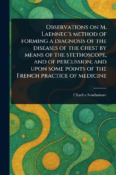 Observations on M. Laennecs Method of Forming a Diagnosis of the Diseases of the Chest by Means of the Stethoscope, and of Percussion; and Upon Some Points of the French Practice of Medicine