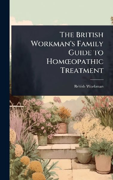 The British Workman's Family Guide to HomÅ"opathic Treatment