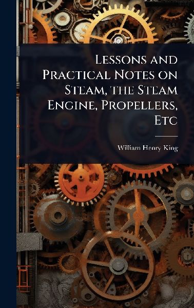 Lessons and Practical Notes on Steam, the Steam Engine, Propellers, Etc
