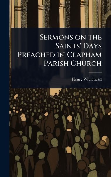 Sermons on the Saints Days Preached in Clapham Parish Church