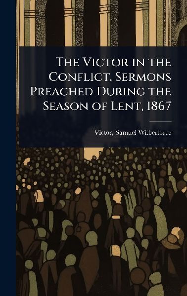 The Victor in the Conflict. Sermons Preached During the Season of Lent, 1867