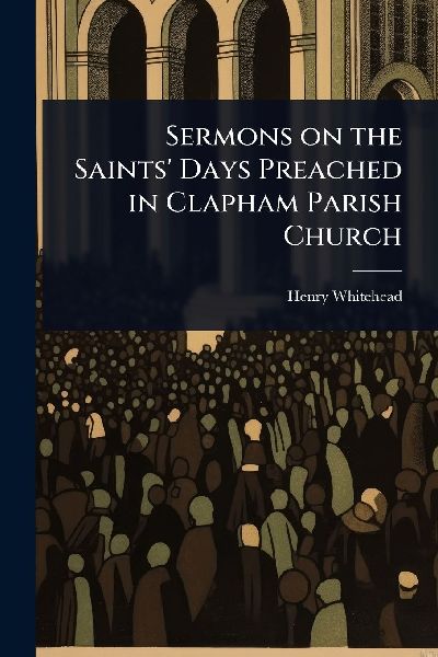 Sermons on the Saints Days Preached in Clapham Parish Church