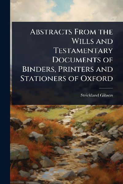 Abstracts From the Wills and Testamentary Documents of Binders, Printers and Stationers of Oxford