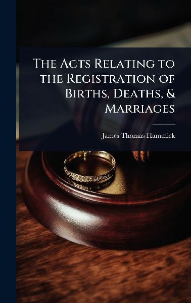The Acts Relating to the Registration of Births, Deaths, & Marriages