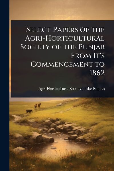 Select Papers of the Agri-Horticultural Society of the Punjab From It's Commencement to 1862