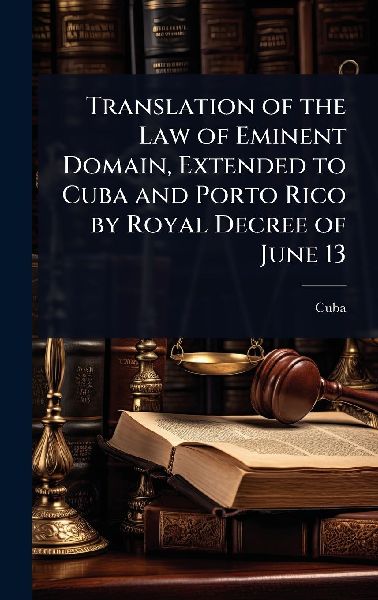 Translation of the Law of Eminent Domain, Extended to Cuba and Porto Rico by Royal Decree of June 13