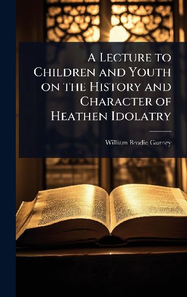 A Lecture to Children and Youth on the History and Character of Heathen Idolatry