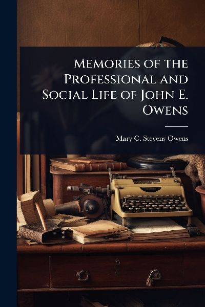 Memories of the Professional and Social Life of John E. Owens