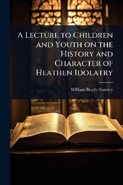 A Lecture to Children and Youth on the History and Character of Heathen Idolatry