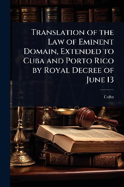 Translation of the Law of Eminent Domain, Extended to Cuba and Porto Rico by Royal Decree of June 13