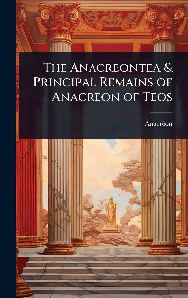 The Anacreontea & Principal Remains of Anacreon of Teos