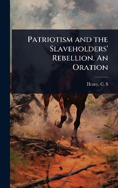 Patriotism and the Slaveholders Rebellion. An Oration