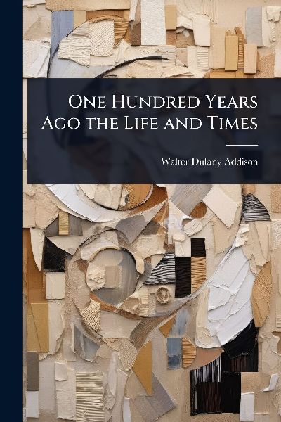 One Hundred Years Ago the Life and Times