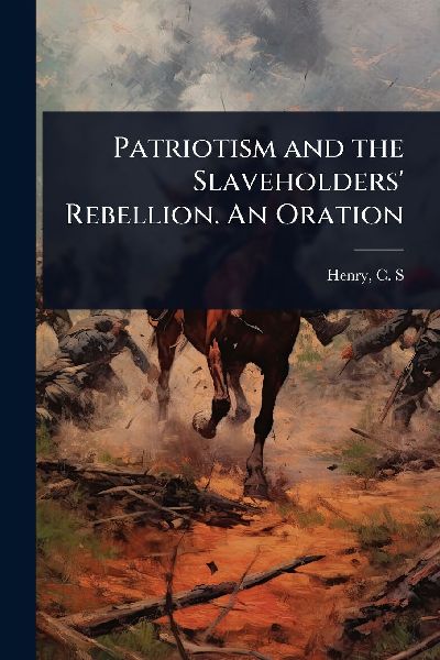 Patriotism and the Slaveholders Rebellion. An Oration